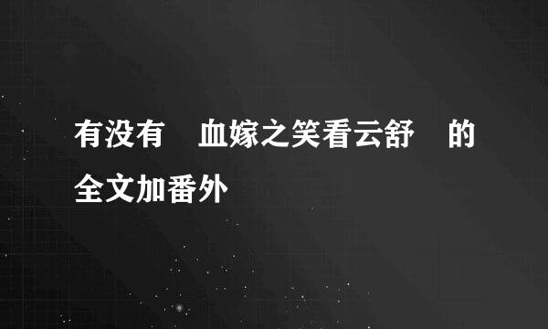 有没有 血嫁之笑看云舒 的全文加番外
