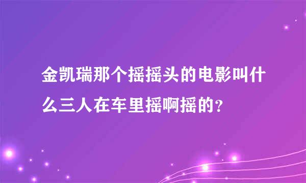金凯瑞那个摇摇头的电影叫什么三人在车里摇啊摇的？
