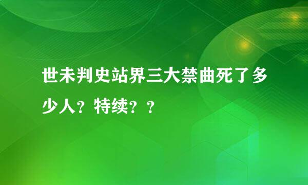 世未判史站界三大禁曲死了多少人？特续？？