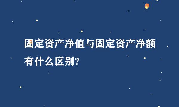固定资产净值与固定资产净额有什么区别?