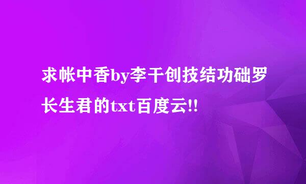 求帐中香by李干创技结功础罗长生君的txt百度云!!