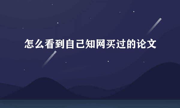 怎么看到自己知网买过的论文