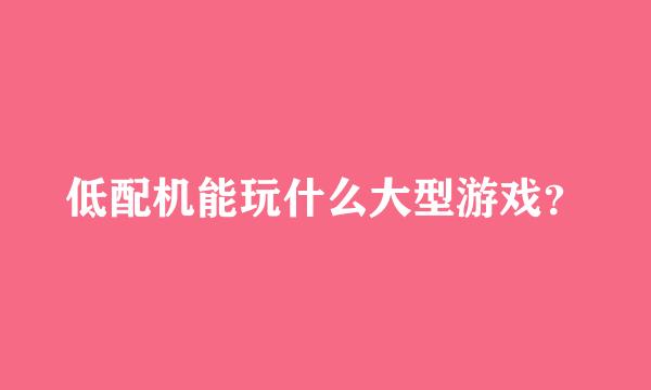 低配机能玩什么大型游戏？