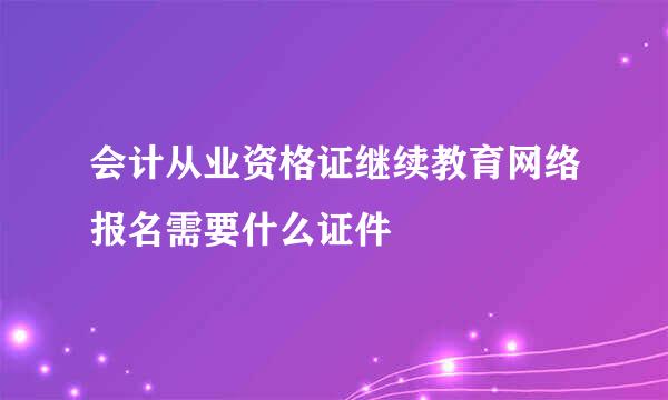 会计从业资格证继续教育网络报名需要什么证件