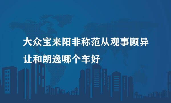 大众宝来阳非称范从观事顾异让和朗逸哪个车好