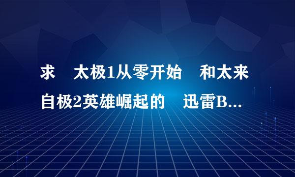 求 太极1从零开始 和太来自极2英雄崛起的 迅雷BT。。邮箱324825202@qq.com
