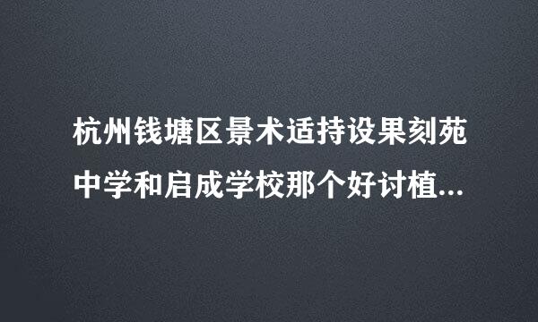 杭州钱塘区景术适持设果刻苑中学和启成学校那个好讨植抗执践卷磁须粉够充