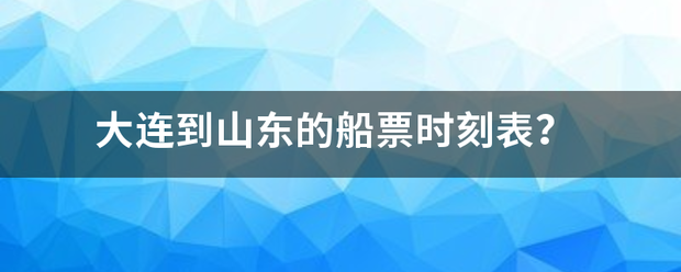 大连到山东来自的船票时刻表？