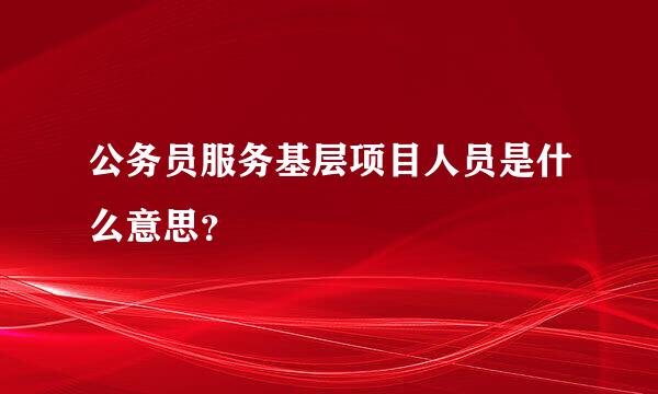公务员服务基层项目人员是什么意思？