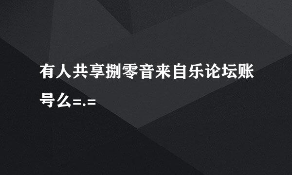 有人共享捌零音来自乐论坛账号么=.=