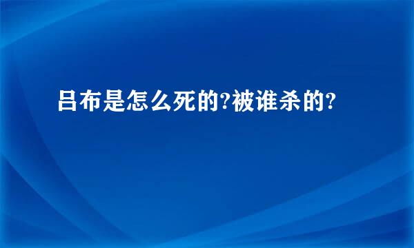 吕布是怎么死的?被谁杀的?