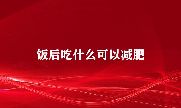 饭后吃什么可以减肥