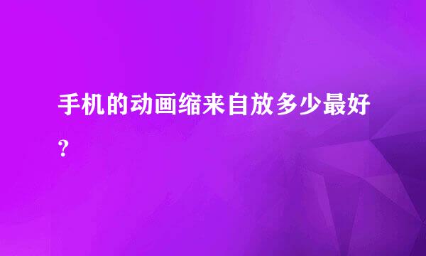 手机的动画缩来自放多少最好？
