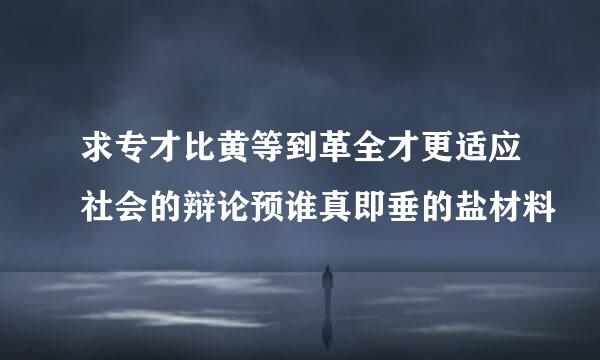 求专才比黄等到革全才更适应社会的辩论预谁真即垂的盐材料