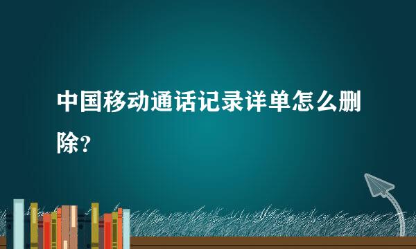 中国移动通话记录详单怎么删除？