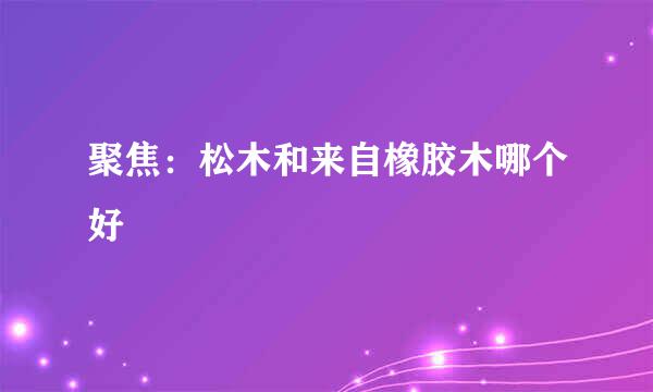 聚焦：松木和来自橡胶木哪个好
