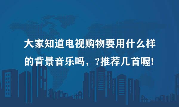 大家知道电视购物要用什么样的背景音乐吗，?推荐几首喔!