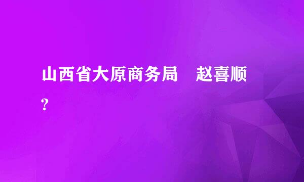 山西省大原商务局 赵喜顺 ?