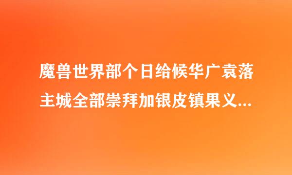 魔兽世界部个日给候华广袁落主城全部崇拜加银皮镇果义表景乙差权呢色北伐军 北伐军军需官 那个谁可以详细的讲解来自一下 军需官那都是有什么