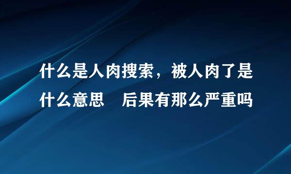 什么是人肉搜索，被人肉了是什么意思 后果有那么严重吗
