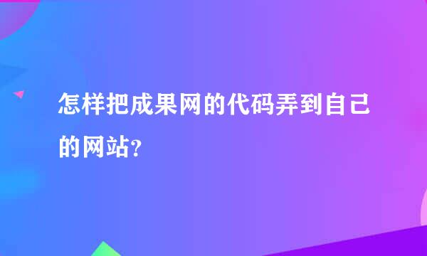 怎样把成果网的代码弄到自己的网站？