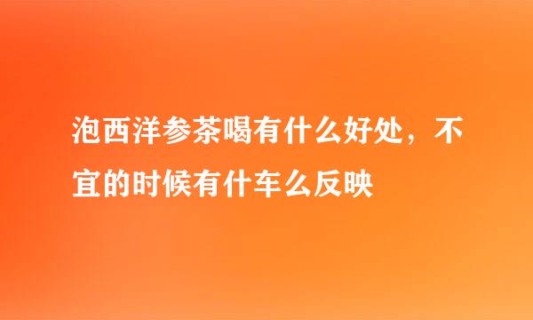 泡西洋参茶喝有什么好处，不宜的时候有什车么反映