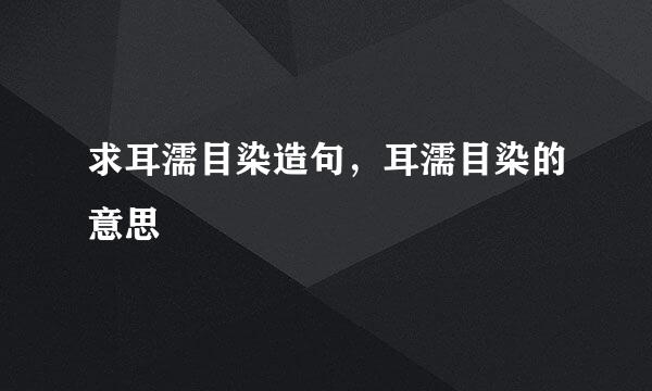 求耳濡目染造句，耳濡目染的意思