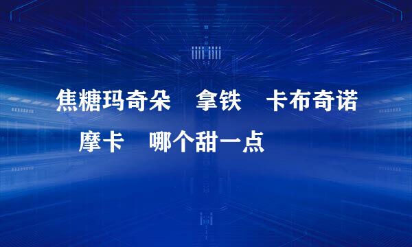 焦糖玛奇朵 拿铁 卡布奇诺 摩卡 哪个甜一点