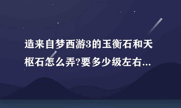 造来自梦西游3的玉衡石和天枢石怎么弄?要多少级左右才可以弄到? 求解!!!!!!!!!!!!!!!!