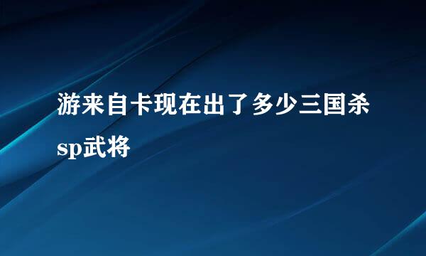 游来自卡现在出了多少三国杀sp武将