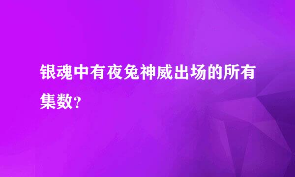 银魂中有夜兔神威出场的所有集数？