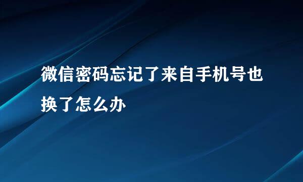 微信密码忘记了来自手机号也换了怎么办