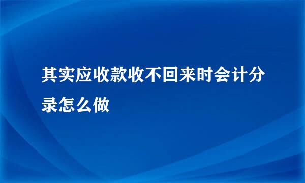 其实应收款收不回来时会计分录怎么做
