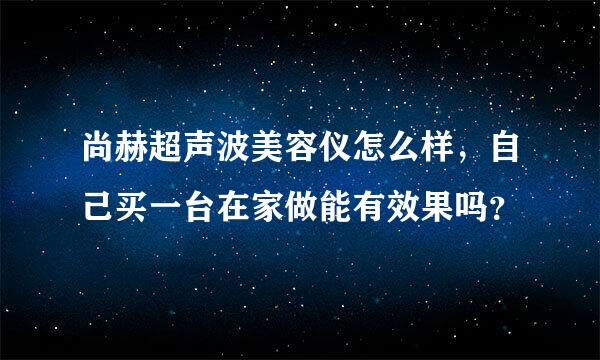 尚赫超声波美容仪怎么样，自己买一台在家做能有效果吗？