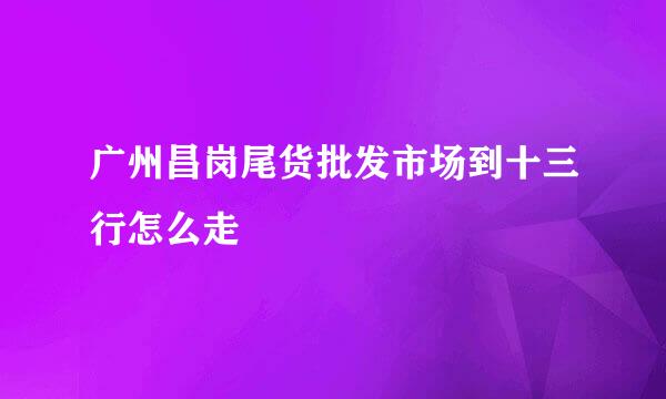 广州昌岗尾货批发市场到十三行怎么走
