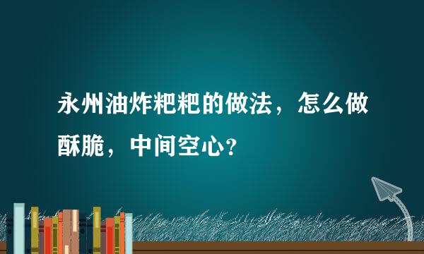 永州油炸粑粑的做法，怎么做酥脆，中间空心？