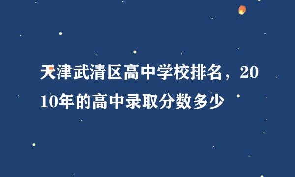 天津武清区高中学校排名，2010年的高中录取分数多少