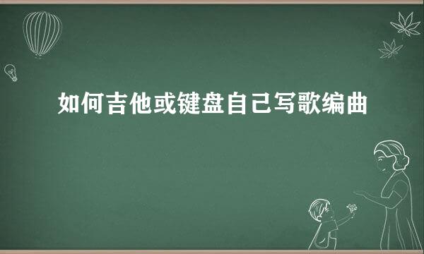 如何吉他或键盘自己写歌编曲