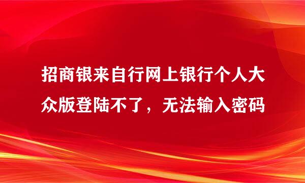 招商银来自行网上银行个人大众版登陆不了，无法输入密码