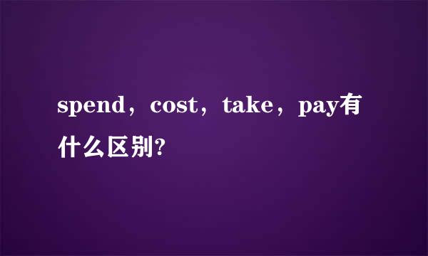 spend，cost，take，pay有什么区别?