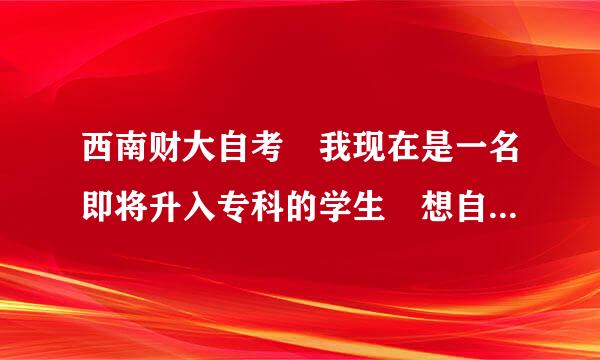 西南财大自考 我现在是一名即将升入专科的学生 想自考西南财大本科