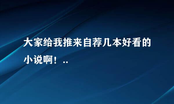 大家给我推来自荐几本好看的小说啊！..