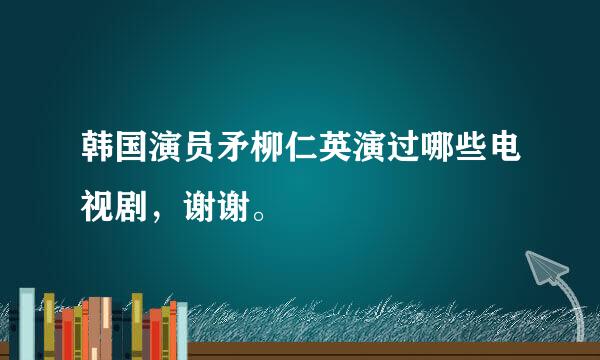 韩国演员矛柳仁英演过哪些电视剧，谢谢。