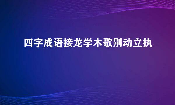 四字成语接龙学木歌别动立执
