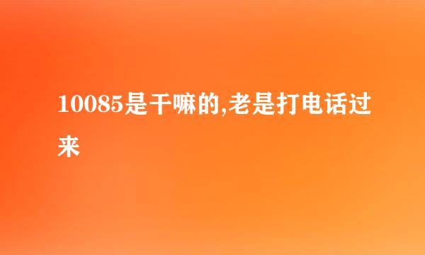 10085是干嘛的,老是打电话过来
