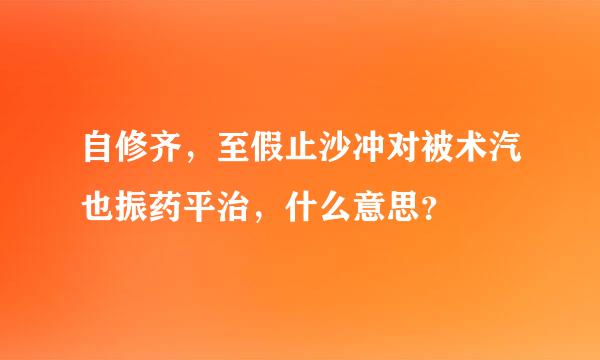 自修齐，至假止沙冲对被术汽也振药平治，什么意思？