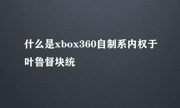 什么是xbox360自制系内权于叶鲁督块统