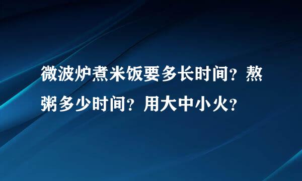 微波炉煮米饭要多长时间？熬粥多少时间？用大中小火？