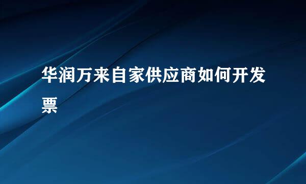 华润万来自家供应商如何开发票
