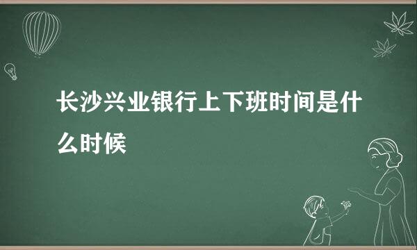 长沙兴业银行上下班时间是什么时候